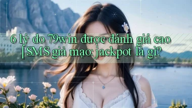 6 lý do 79win được đánh giá cao SMS giả mạo jackpot là gì