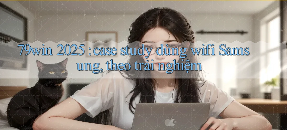 79win 2025 case study dùng wifi Samsung, theo trải nghiệm