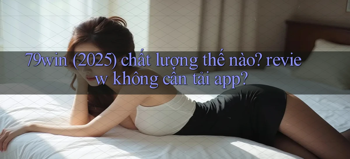79win (2025) chất lượng thế nào review không cần tải app