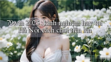 79win 2025 kinh nghiệm hay tại Hà Nội cách chơi tiến lên