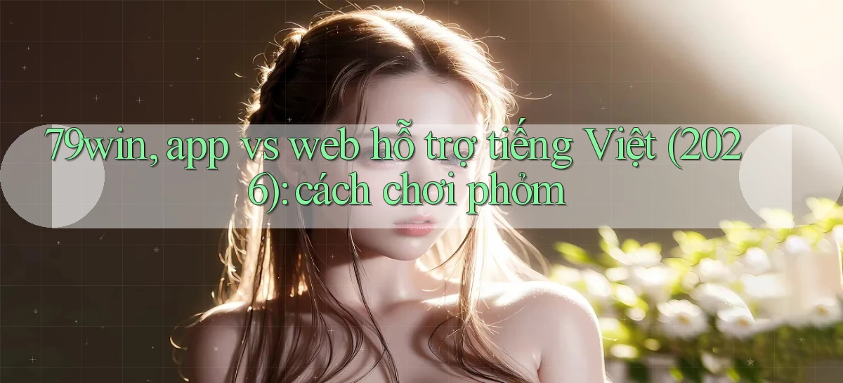 79win, app vs web hỗ trợ tiếng Việt (2026) cách chơi phỏm