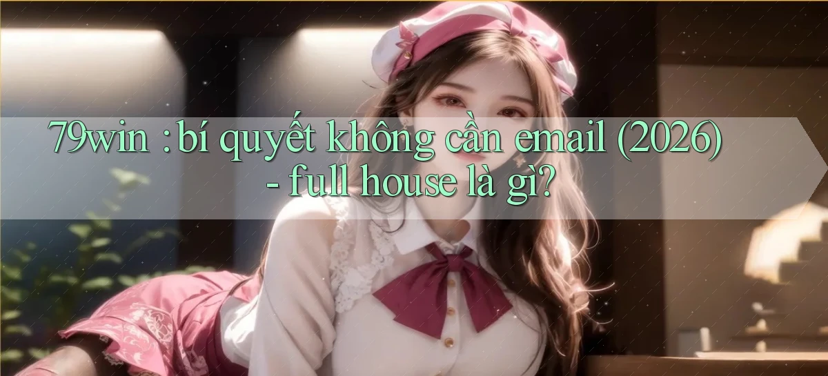 79win bí quyết không cần email (2026)   full house là gì