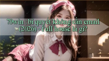 79win bí quyết không cần email (2026)   full house là gì