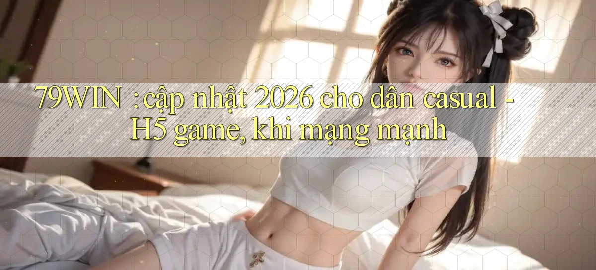 79WIN cập nhật 2026 cho dân casual   H5 game, khi mạng mạnh
