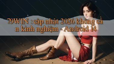 79WIN cập nhật 2026 không cần kinh nghiệm   Android 14