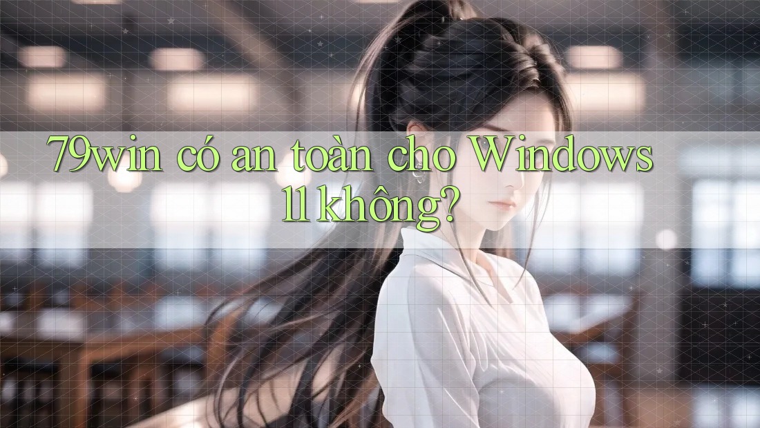 79win có an toàn cho Windows 11 không?