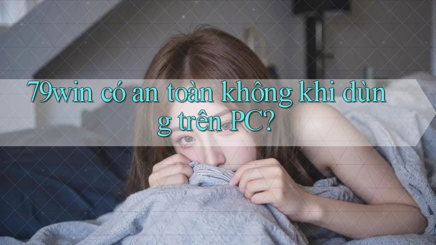 79win có an toàn không khi dùng trên PC?