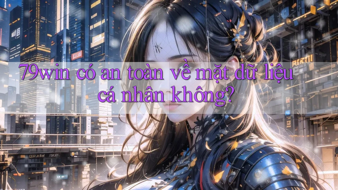 79win có an toàn về mặt dữ liệu cá nhân không? 79win có an toàn về mặt dữ liệu cá nhân không?