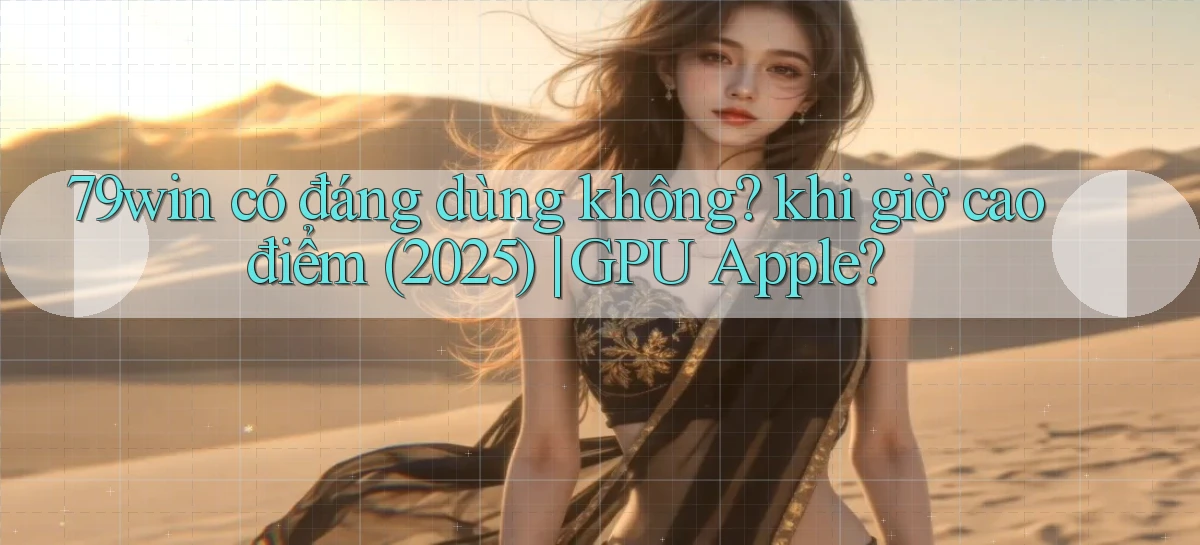 79win có đáng dùng không khi giờ cao điểm (2025) GPU Apple