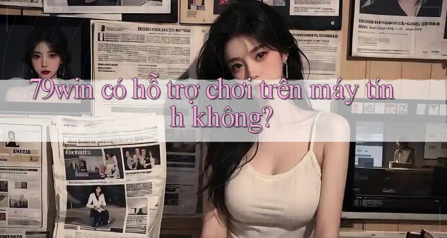 79win có hỗ trợ chơi trên máy tính không?