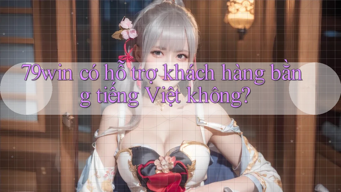 79win có hỗ trợ khách hàng bằng tiếng Việt không? 79win có hỗ trợ khách hàng bằng tiếng Việt không?