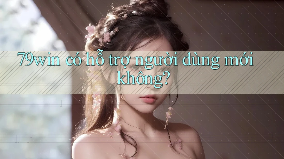 79win có hỗ trợ người dùng mới không? 79win có hỗ trợ người dùng mới không?