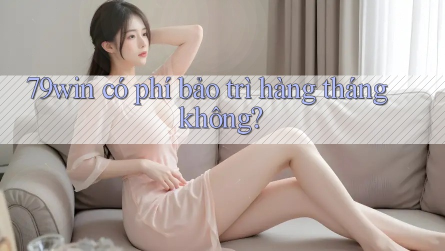 79win có phí bảo trì hàng tháng không? 79win có phí bảo trì hàng tháng không?