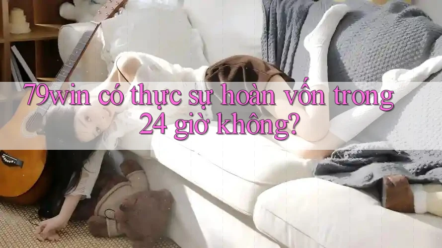 79win có thực sự hoàn vốn trong 24 giờ không? 79win có thực sự hoàn vốn trong 24 giờ không?