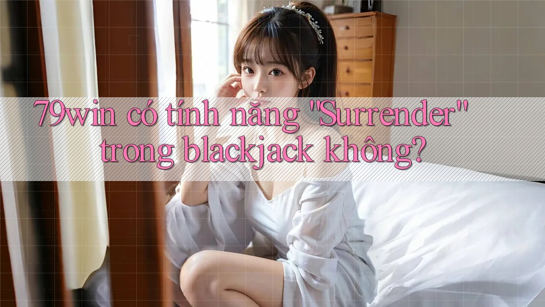79win có tính năng “Surrender” trong blackjack không?