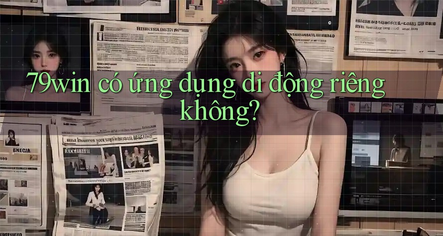 79win có ứng dụng di động riêng không? 79win có ứng dụng di động riêng không?