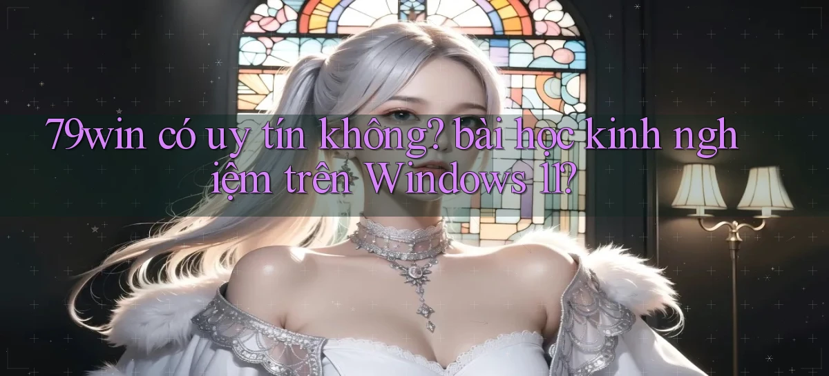 79win có uy tín không bài học kinh nghiệm trên Windows 11