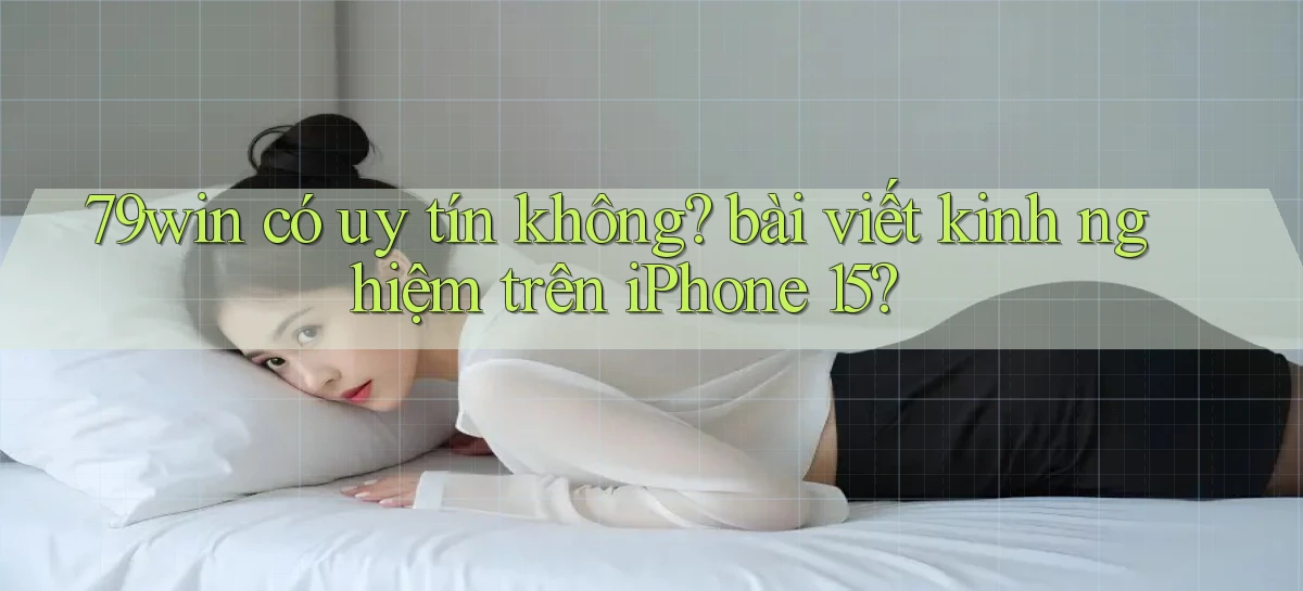 79win có uy tín không bài viết kinh nghiệm trên iPhone 15