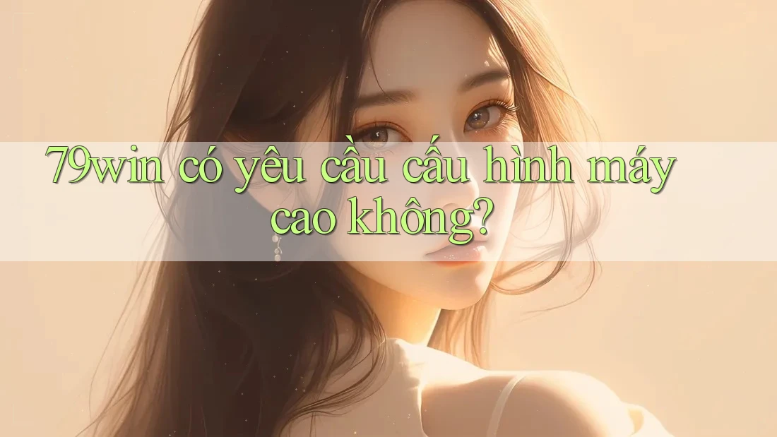 79win có yêu cầu cấu hình máy cao không? 79win có yêu cầu cấu hình máy cao không?