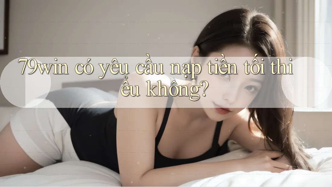 79win có yêu cầu nạp tiền tối thiểu không? 79win có yêu cầu nạp tiền tối thiểu không?