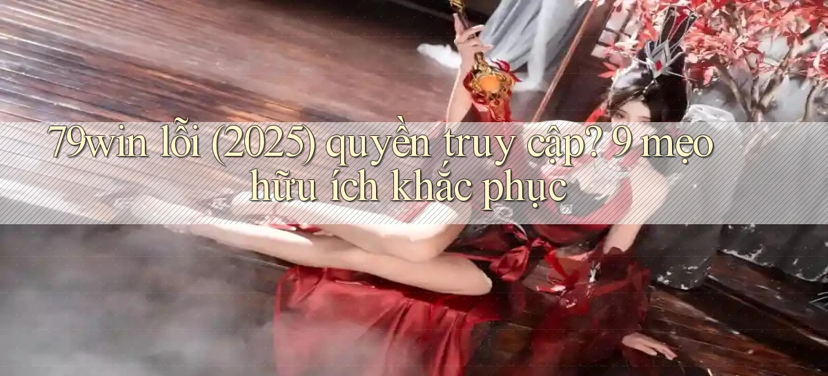 79win lỗi (2025) quyền truy cập 9 mẹo hữu ích khắc phục