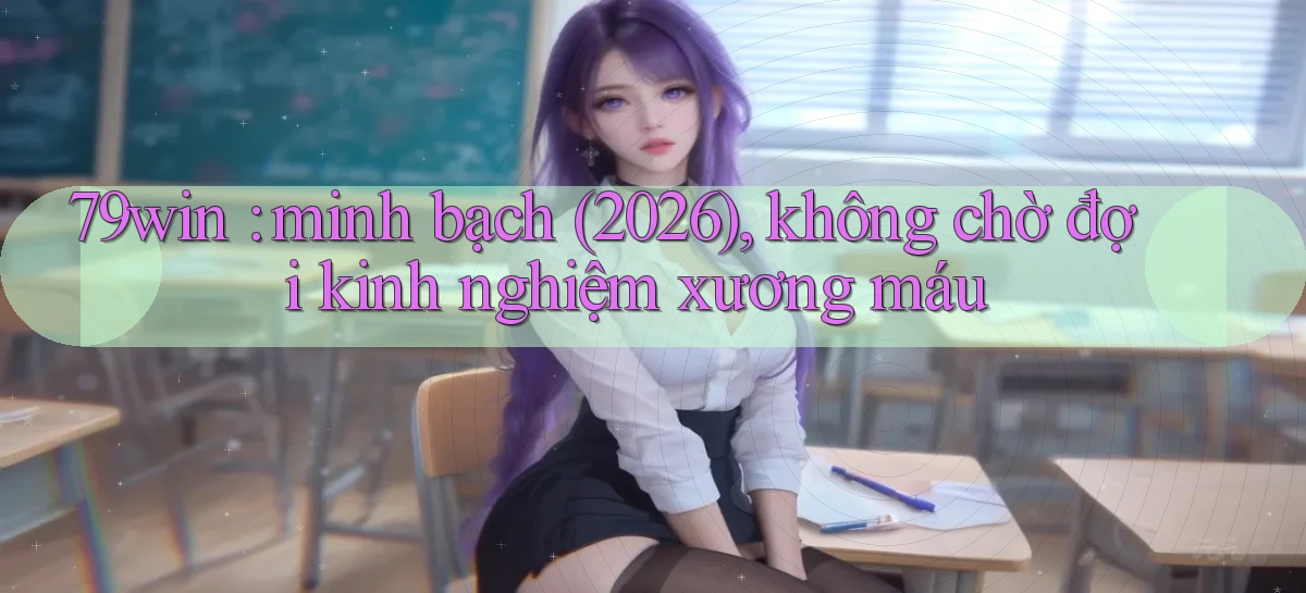 79win minh bạch (2026), không chờ đợi kinh nghiệm xương máu