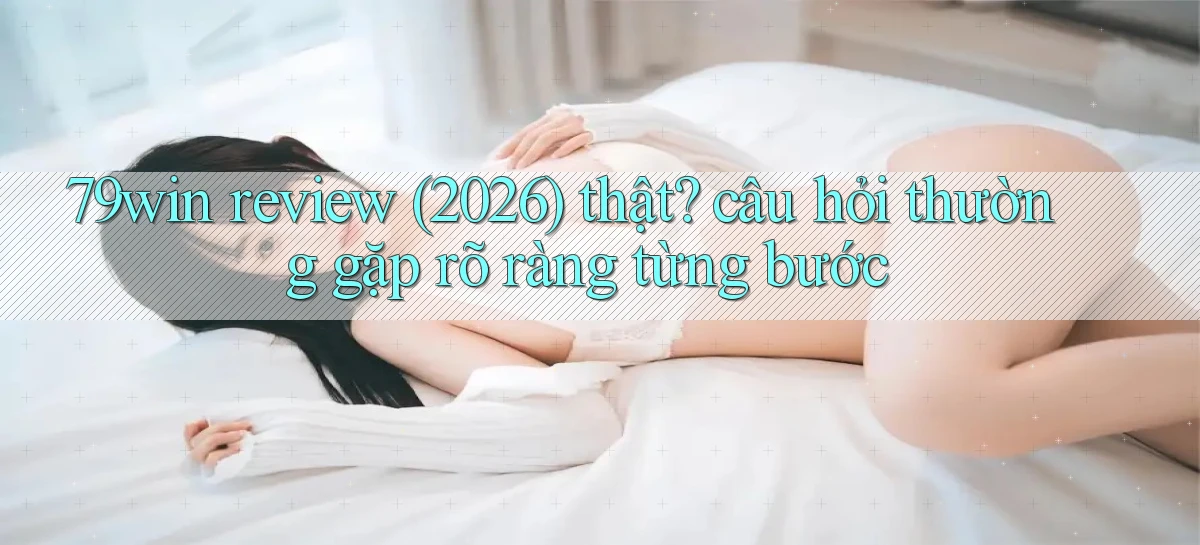 79win review (2026) thật câu hỏi thường gặp rõ ràng từng bước
