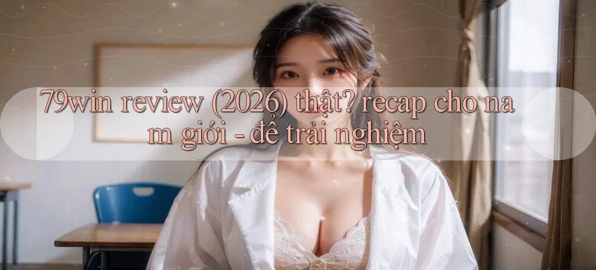 79win review (2026) thật recap cho nam giới   để trải nghiệm