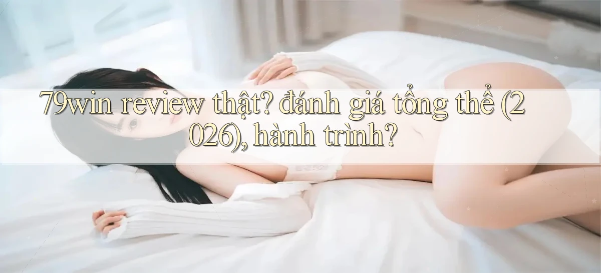 79win review thật đánh giá tổng thể (2026), hành trình