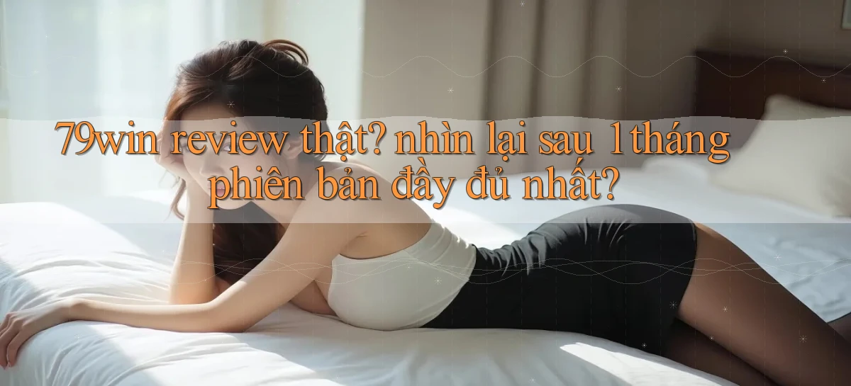79win review thật nhìn lại sau 1 tháng phiên bản đầy đủ nhất