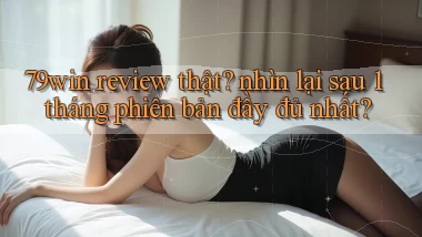 79win review thật nhìn lại sau 1 tháng phiên bản đầy đủ nhất