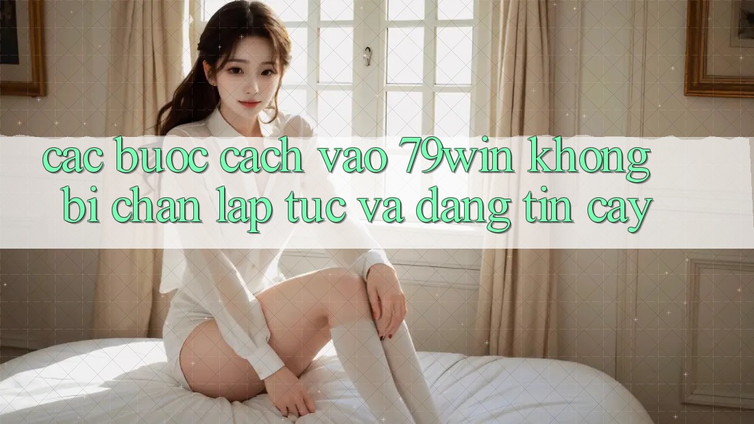 Các bước Cách Vào 79win Không Bị Chặn - Lập tức Và Đáng tin cậy
