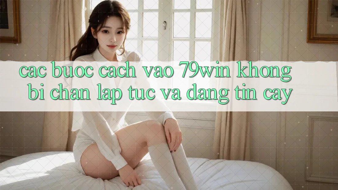 Các bước Cách Vào 79win Không Bị Chặn - Lập tức Và Đáng tin cậy