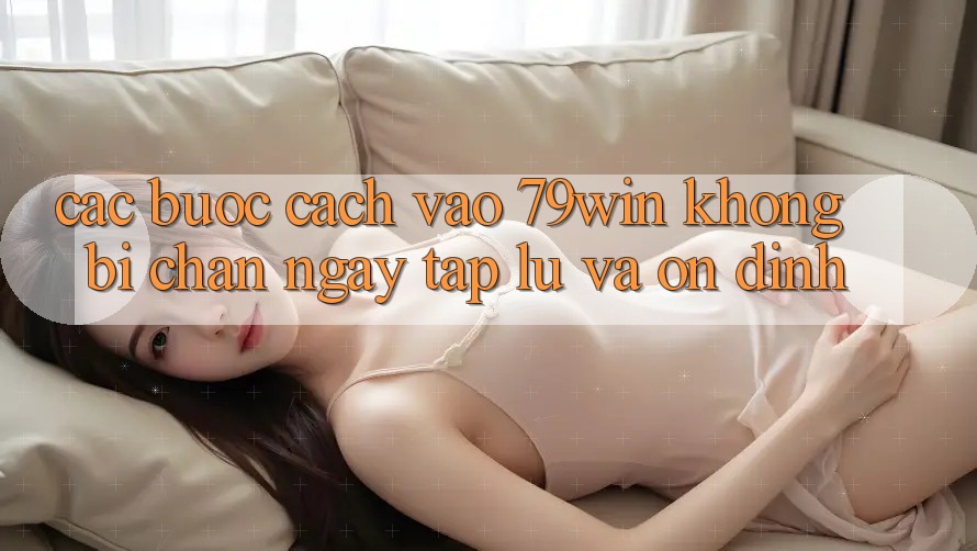 Các bước Cách Vào 79win Không Bị Chặn - Ngay tắp lự Và Ổn định