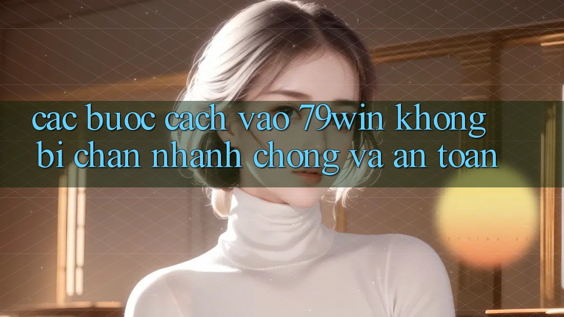 Các bước Cách Vào 79win Không Bị Chặn - Nhanh Chóng Và An Toàn Các bước Cách Vào 79win Không Bị Chặn - Nhanh Chóng Và An Toàn