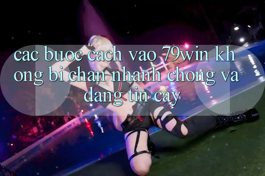 Các bước Cách Vào 79win Không Bị Chặn - Nhanh chóng Và Đáng tin cậy