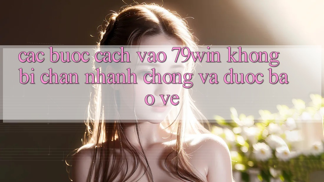 Các bước Cách Vào 79win Không Bị Chặn - Nhanh Chóng Và Được bảo vệ