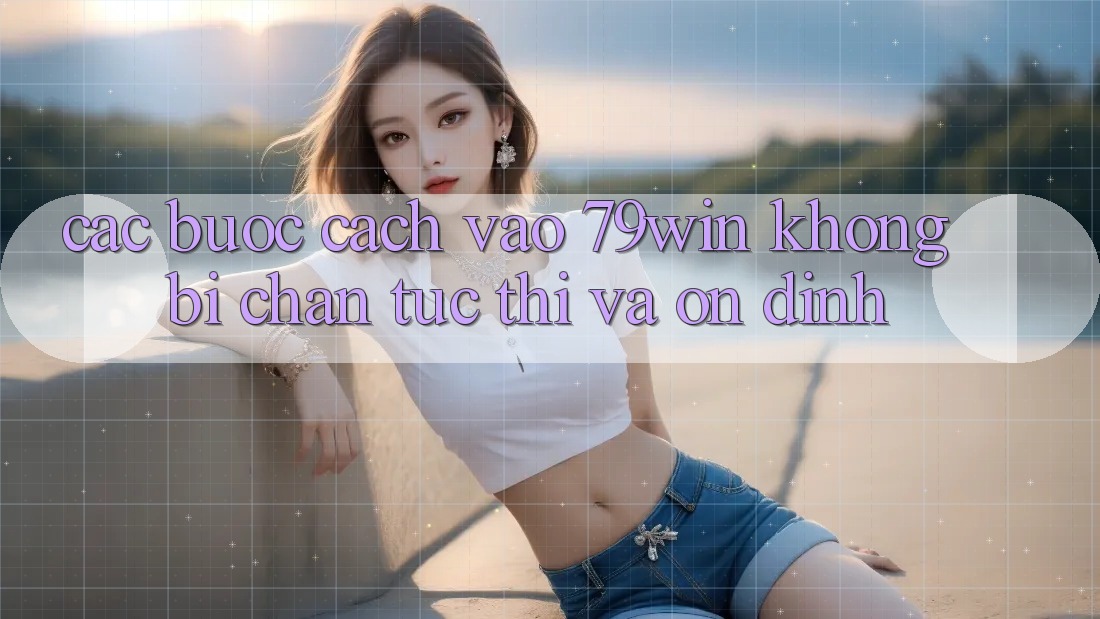 Các bước Cách Vào 79win Không Bị Chặn - Tức thì Và Ổn định