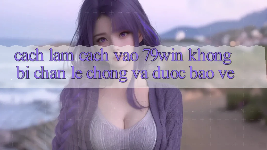 Cách làm Cách Vào 79win Không Bị Chặn - Lẹ Chóng Và Được bảo vệ Cách làm Cách Vào 79win Không Bị Chặn - Lẹ Chóng Và Được bảo vệ