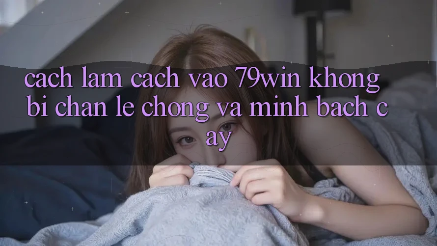 Cách làm Cách Vào 79win Không Bị Chặn - Lẹ Chóng Và Minh bạch cậy