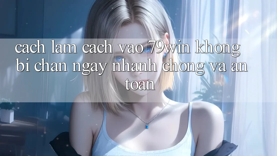 Cách làm Cách Vào 79win Không Bị Chặn - Ngay nhanh chóng Và An Toàn