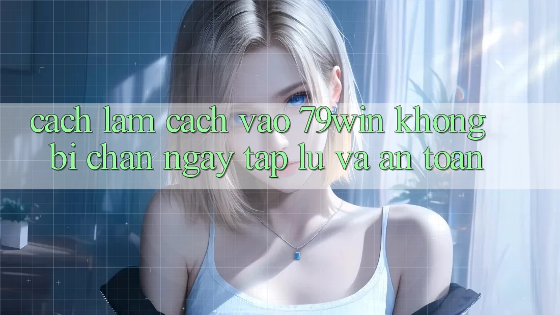 Cách làm Cách Vào 79win Không Bị Chặn - Ngay tắp lự Và An Toàn