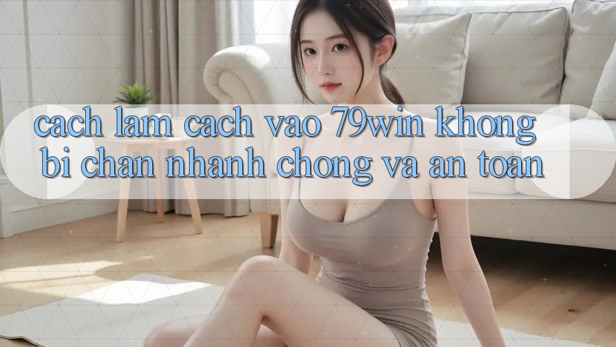 Cách làm Cách Vào 79win Không Bị Chặn - Nhanh chóng Và An Toàn
