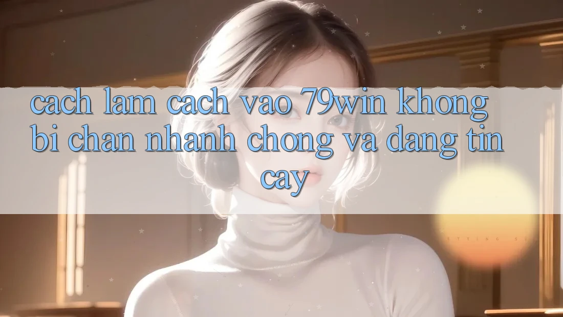 Cách làm Cách Vào 79win Không Bị Chặn - Nhanh Chóng Và Đáng tin cậy Cách làm Cách Vào 79win Không Bị Chặn - Nhanh Chóng Và Đáng tin cậy