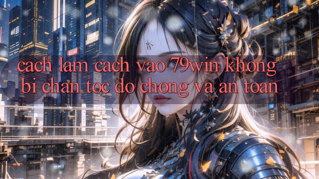 Cách làm Cách Vào 79win Không Bị Chặn - Tốc độ Chóng Và An Toàn