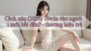 Cách nào (2026) 79win cho người mới bắt đầu   thương hiệu trẻ