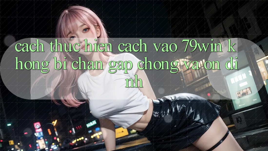 Cách thực hiện Cách Vào 79win Không Bị Chặn - Gấp Chóng Và Ổn định Cách thực hiện Cách Vào 79win Không Bị Chặn - Gấp Chóng Và Ổn định
