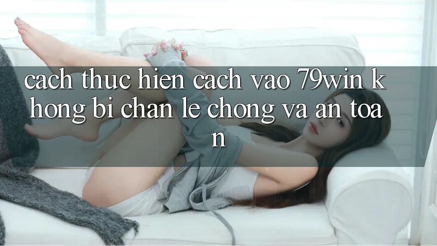 Cách thực hiện Cách Vào 79win Không Bị Chặn - Lẹ Chóng Và An Toàn Cách thực hiện Cách Vào 79win Không Bị Chặn - Lẹ Chóng Và An Toàn