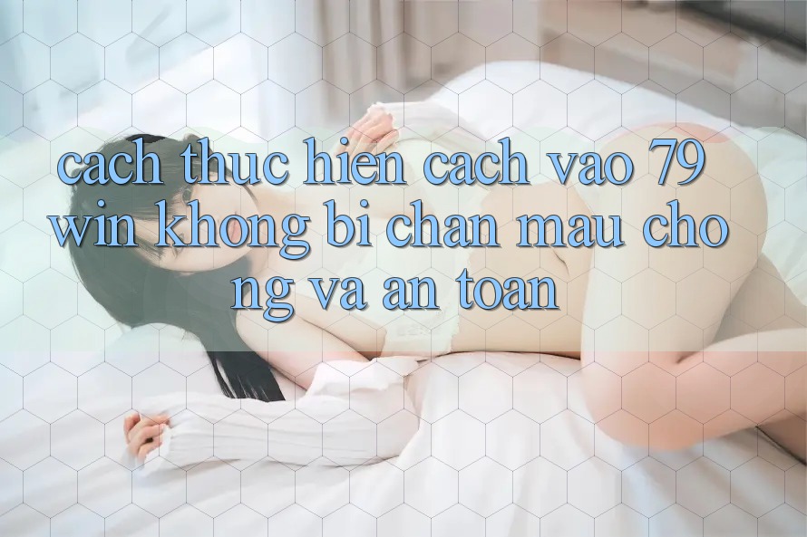 Cách thực hiện Cách Vào 79win Không Bị Chặn - Mau Chóng Và An Toàn
