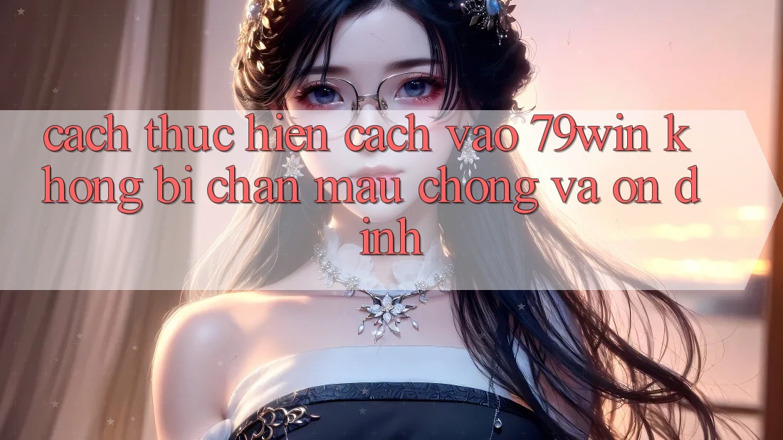 Cách thực hiện Cách Vào 79win Không Bị Chặn - Mau Chóng Và Ổn định Cách thực hiện Cách Vào 79win Không Bị Chặn - Mau Chóng Và Ổn định